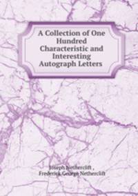 A Collection of One Hundred Characteristic and Interesting Autograph Letters .