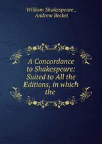 A Concordance to Shakespeare: Suited to All the Editions, in which the .