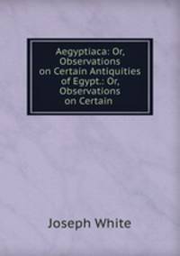 Aegyptiaca: Or, Observations on Certain Antiquities of Egypt.: Or, Observations on Certain .
