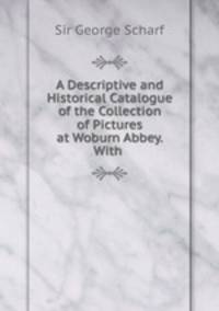 A Descriptive and Historical Catalogue of the Collection of Pictures at Woburn Abbey. With .