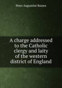 A charge addressed to the Catholic clergy and laity of the western district of England