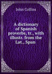 A dictionary of Spanish proverbs, tr., with illustr. from the Lat., Span .