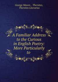 A Familiar Address to the Curious in English Poetry: More Particularly to .