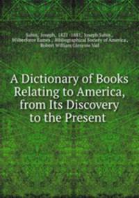 A Dictionary of Books Relating to America, from Its Discovery to the Present .