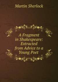 A Fragment in Shakespeare: Extracted from Advice to a Young Poet .