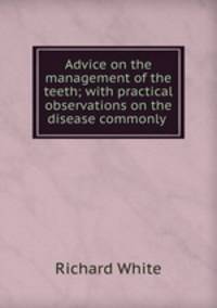 Advice on the management of the teeth; with practical observations on the disease commonly .
