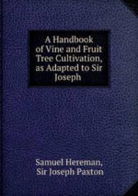 A Handbook of Vine and Fruit Tree Cultivation, as Adapted to Sir Joseph .