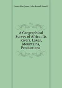A Geographical Survey of Africa: Its Rivers, Lakes, Mountains, Productions .