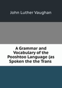 A Grammar and Vocabulary of the Pooshtoo Language (as Spoken the the Trans .
