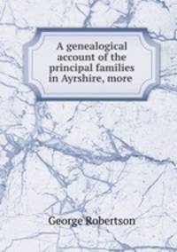 A genealogical account of the principal families in Ayrshire, more .