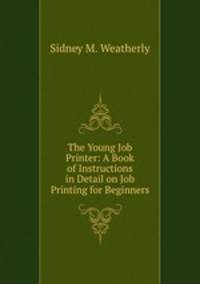 The Young Job Printer: A Book of Instructions in Detail on Job Printing for Beginners