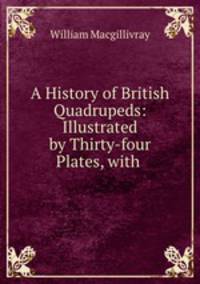 A History of British Quadrupeds: Illustrated by Thirty-four Plates, with .