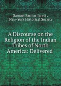 A Discourse on the Religion of the Indian Tribes of North America: Delivered .