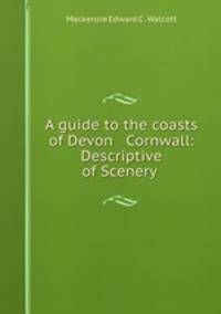 A guide to the coasts of Devon & Cornwall: Descriptive of Scenery .