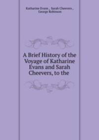 A Brief History of the Voyage of Katharine Evans and Sarah Cheevers, to the .
