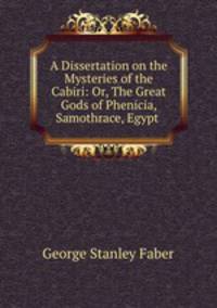 A Dissertation on the Mysteries of the Cabiri: Or, The Great Gods of Phenicia, Samothrace, Egypt .