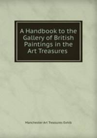 A Handbook to the Gallery of British Paintings in the Art Treasures .