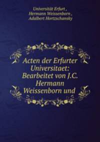 Acten der Erfurter Universitaet: Bearbeitet von J.C. Hermann Weissenborn und .