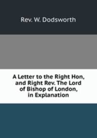 A Letter to the Right Hon, and Right Rev. The Lord of Bishop of London, in Explanation