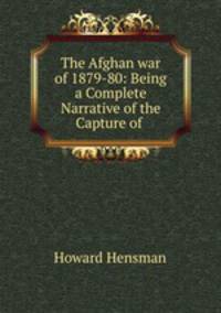 The Afghan war of 1879-80: Being a Complete Narrative of the Capture of .