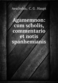 Agamemnon: cum scholis, commentario et notis spanhemianis