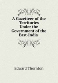 A Gazetteer of the Territories Under the Government of the East-India .