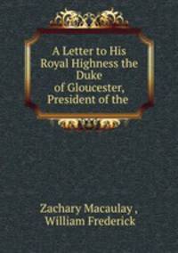 A Letter to His Royal Highness the Duke of Gloucester, President of the .