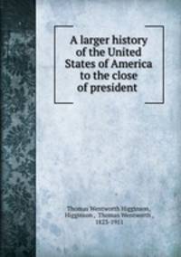 A larger history of the United States of America to the close of president .