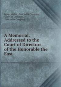 A Memorial, Addressed to the Court of Directors of the Honorable the East .