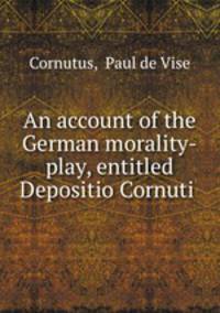 An account of the German morality-play, entitled Depositio Cornuti .