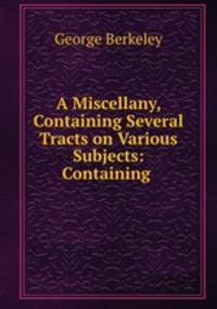 A Miscellany, Containing Several Tracts on Various Subjects: Containing .