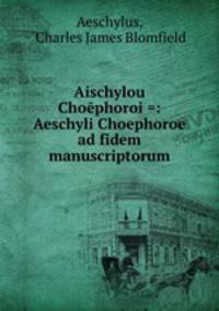 Aischylou Choephoroi =: Aeschyli Choephoroe ad fidem manuscriptorum