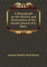A Monograph on the History and Restoration of the Parish Church of S. Mary .