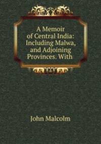 A Memoir of Central India: Including Malwa, and Adjoining Provinces. With .