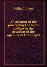 An account of the proceedings at Keble college in the occasion of the opening of the chapel .