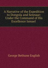 A Narrative of the Expedition to Dongola and Sennaar: Under the Command of His Excellence Ismael .