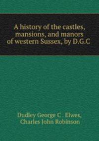 A history of the castles, mansions, and manors of western Sussex, by D.G.C .