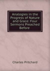 Analogies in the Progress of Nature and Grace: Four Sermons Preached Before .