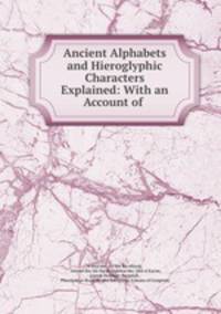Ancient Alphabets and Hieroglyphic Characters Explained: With an Account of .