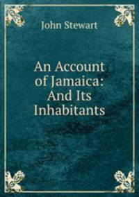 An Account of Jamaica: And Its Inhabitants