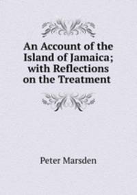 An Account of the Island of Jamaica; with Reflections on the Treatment .