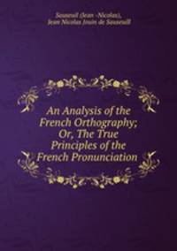 An Analysis of the French Orthography; Or, The True Principles of the French Pronunciation .