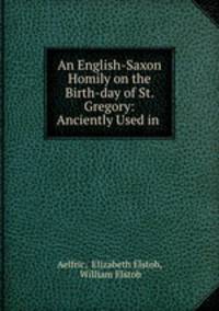An English-Saxon Homily on the Birth-day of St. Gregory: Anciently Used in .