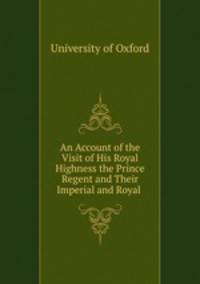 An Account of the Visit of His Royal Highness the Prince Regent and Their Imperial and Royal .