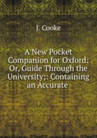A New Pocket Companion for Oxford: Or, Guide Through the University;: Containing an Accurate .