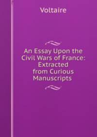 An Essay Upon the Civil Wars of France: Extracted from Curious Manuscripts .
