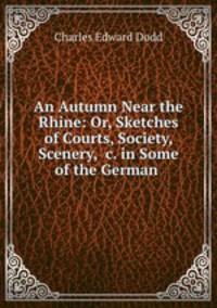 An Autumn Near the Rhine: Or, Sketches of Courts, Society, Scenery, &c. in Some of the German .
