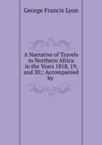 A Narrative of Travels in Northern Africa in the Years 1818, 19, and 20;: Accompanied by .