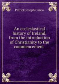 An ecclesiastical history of Ireland, from the introduction of Christianity to the commencement .