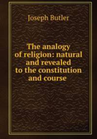 The analogy of religion: natural and revealed to the constitution and course .